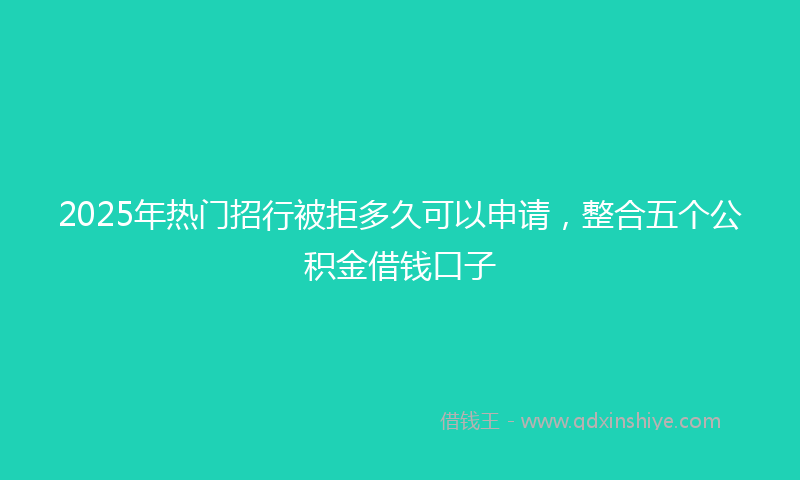 2025年热门招行被拒多久可以申请，整合五个公积金借钱口子