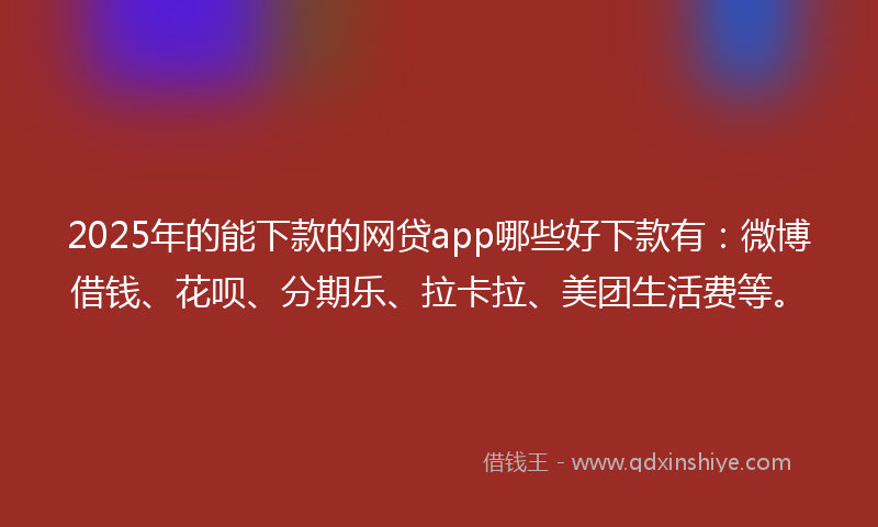 2025年的能下款的网贷app哪些好下款有：微博借钱、花呗、分期乐、拉卡拉、美团生活费等。