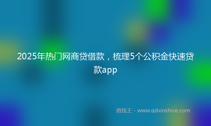 2025年热门网商贷借款，梳理5个公积金快速贷款app