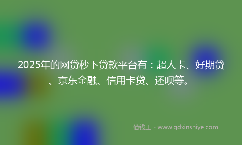 2025年的网贷秒下贷款平台有：超人卡、好期贷、京东金融、信用卡贷、还呗等。