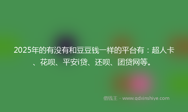 2025年的有没有和豆豆钱一样的平台有：超人卡、花呗、平安i贷、还呗、团贷网等。