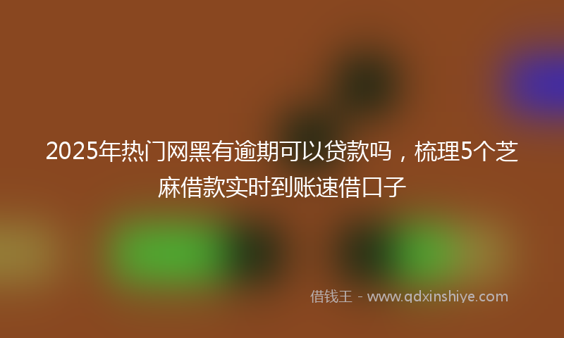 2025年热门网黑有逾期可以贷款吗，梳理5个芝麻借款实时到账速借口子