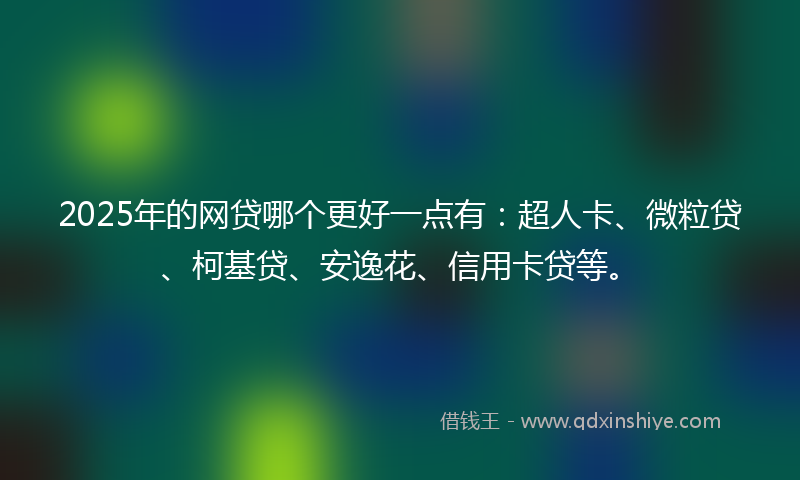 2025年的网贷哪个更好一点有：超人卡、微粒贷、柯基贷、安逸花、信用卡贷等。