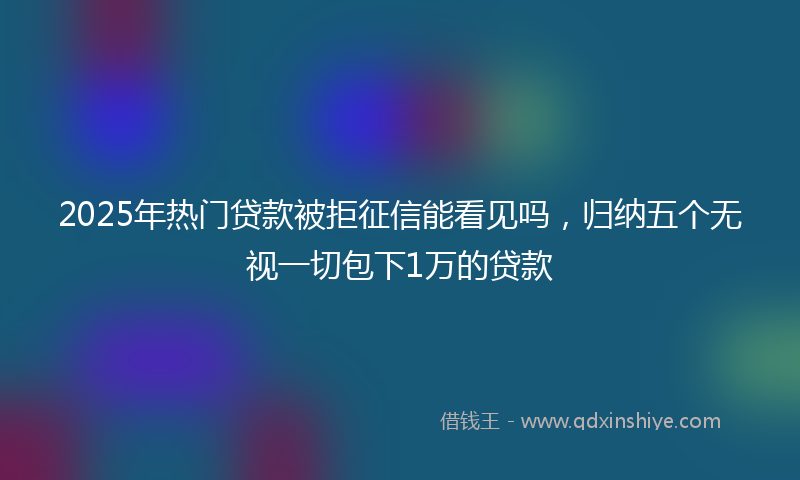 2025年热门贷款被拒征信能看见吗，归纳五个无视一切包下1万的贷款