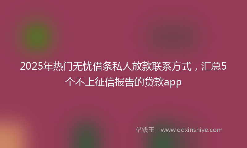 2025年热门无忧借条私人放款联系方式，汇总5个不上征信报告的贷款app