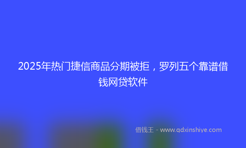 2025年热门捷信商品分期被拒，罗列五个靠谱借钱网贷软件
