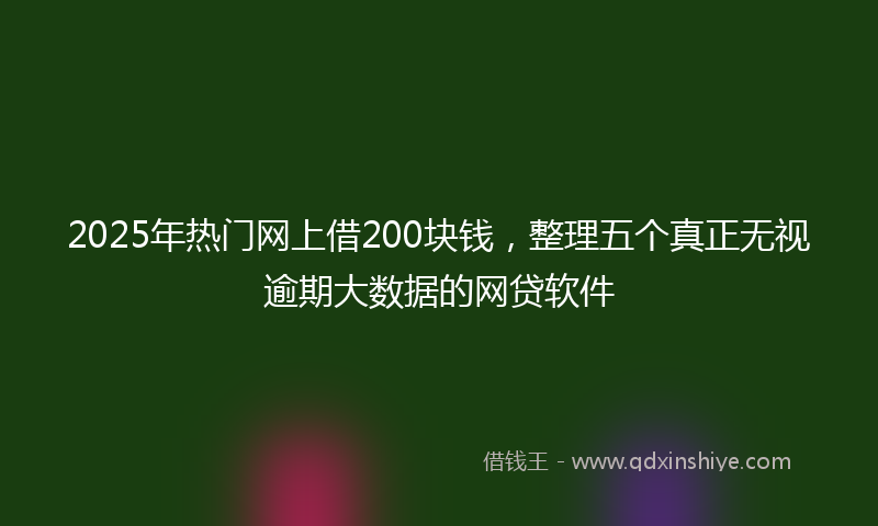 2025年热门网上借200块钱，整理五个真正无视逾期大数据的网贷软件
