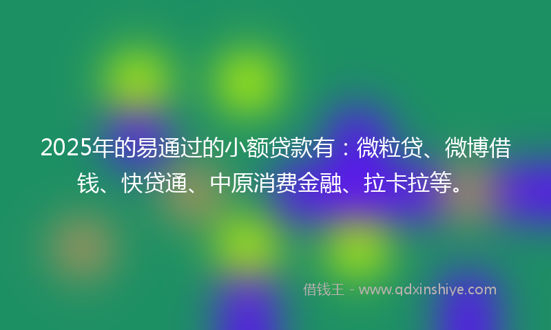 2025年的易通过的小额贷款有：微粒贷、微博借钱、快贷通、中原消费金融、拉卡拉等。
