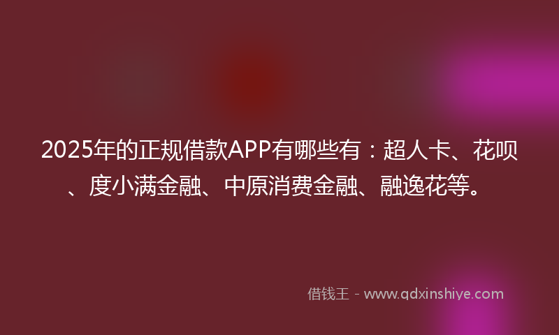 2025年的正规借款APP有哪些有：超人卡、花呗、度小满金融、中原消费金融、融逸花等。