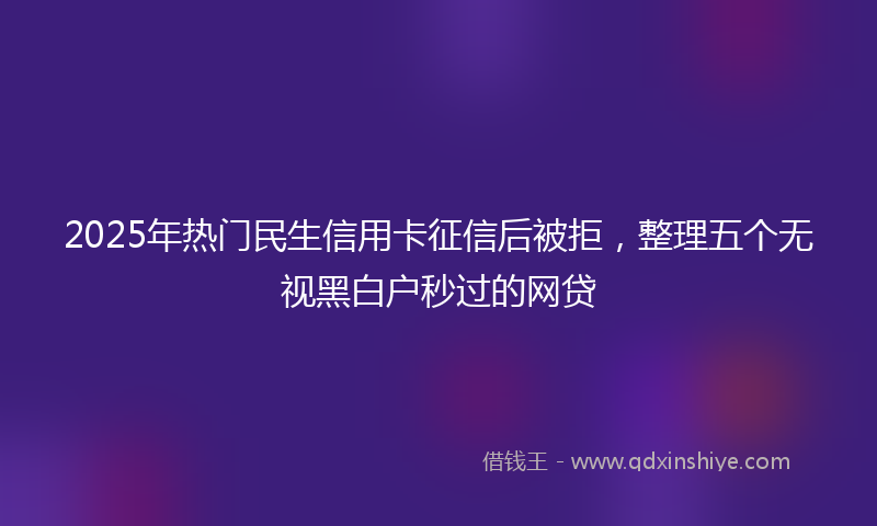 2025年热门民生信用卡征信后被拒，整理五个无视黑白户秒过的网贷