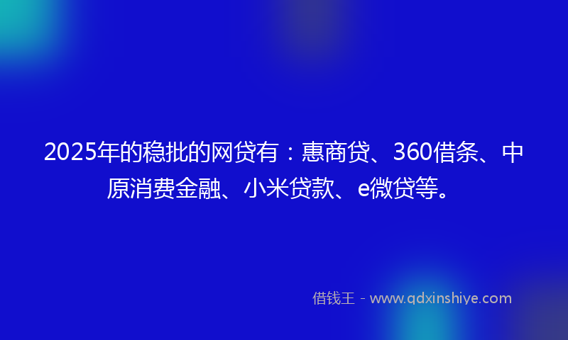 2025年的稳批的网贷有：惠商贷、360借条、中原消费金融、小米贷款、e微贷等。