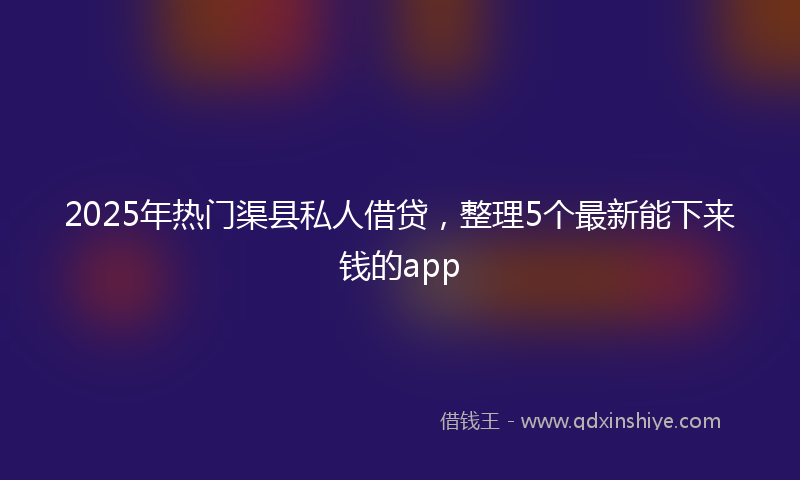 2025年热门渠县私人借贷，整理5个最新能下来钱的app