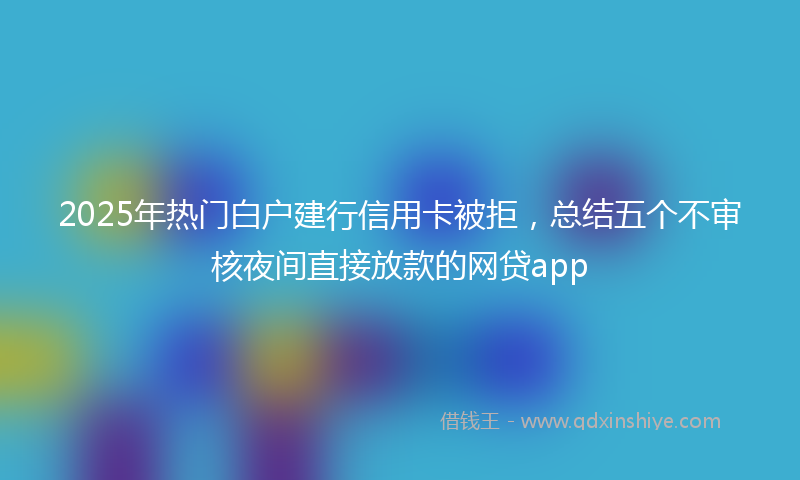 2025年热门白户建行信用卡被拒，总结五个不审核夜间直接放款的网贷app