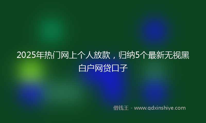 2025年热门网上个人放款，归纳5个最新无视黑白户网贷口子