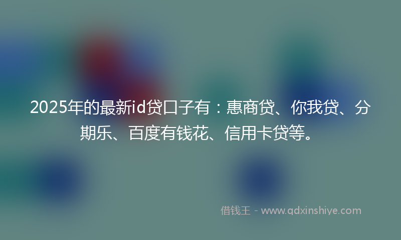 2025年的最新id贷口子有：惠商贷、你我贷、分期乐、百度有钱花、信用卡贷等。
