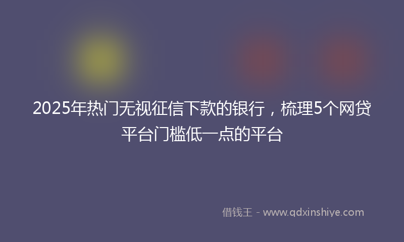 2025年热门无视征信下款的银行，梳理5个网贷平台门槛低一点的平台