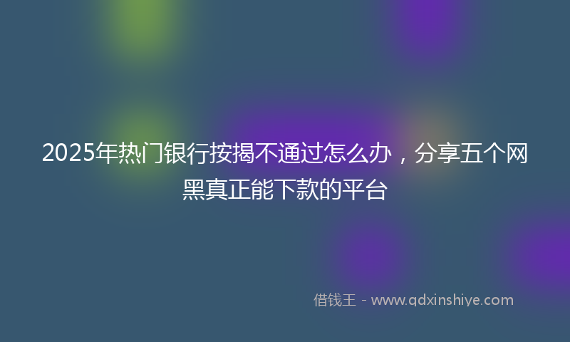 2025年热门银行按揭不通过怎么办，分享五个网黑真正能下款的平台