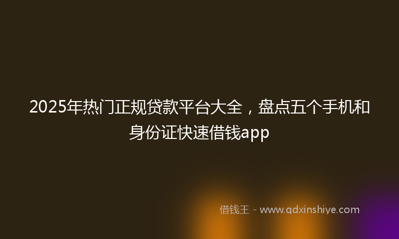 2025年热门正规贷款平台大全，盘点五个手机和身份证快速借钱app