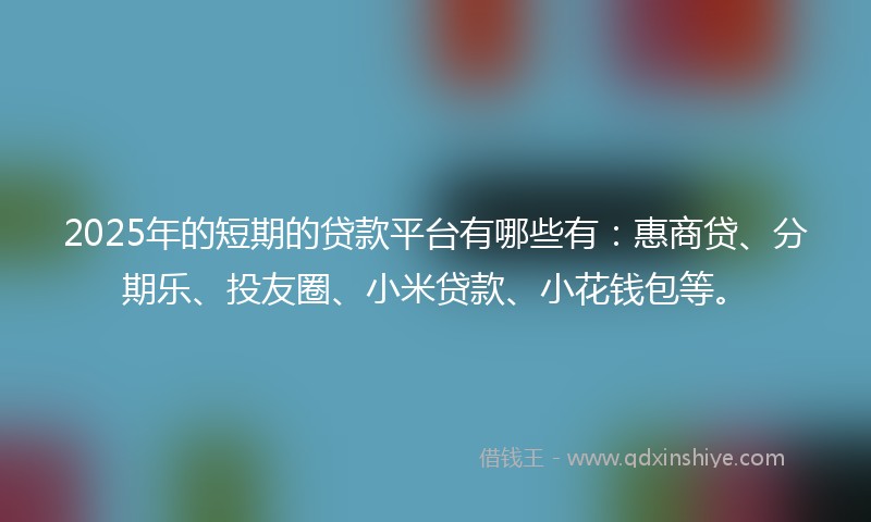 2025年的短期的贷款平台有哪些有：惠商贷、分期乐、投友圈、小米贷款、小花钱包等。