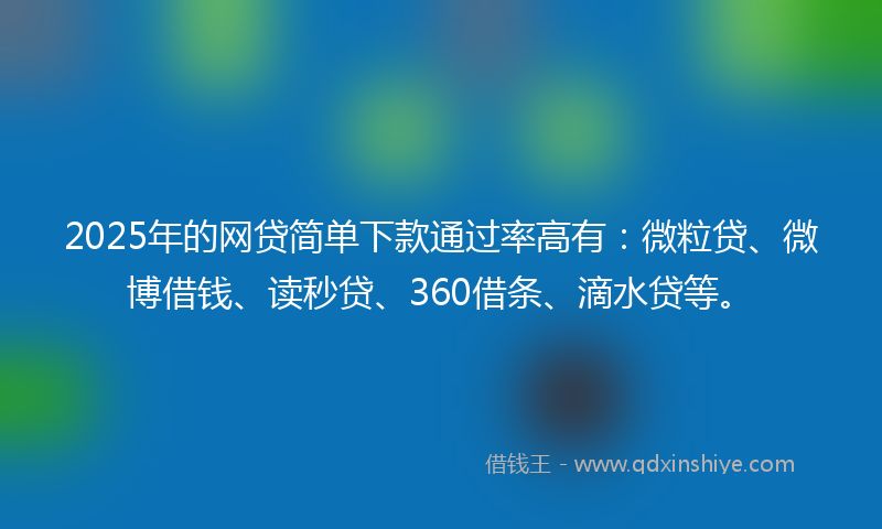2025年的网贷简单下款通过率高有：微粒贷、微博借钱、读秒贷、360借条、滴水贷等。