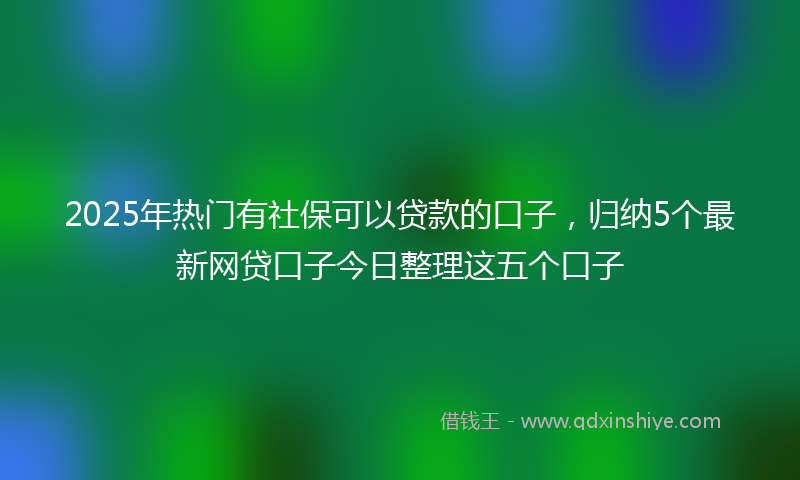2025年热门有社保可以贷款的口子，归纳5个最新网贷口子今日整理这五个口子
