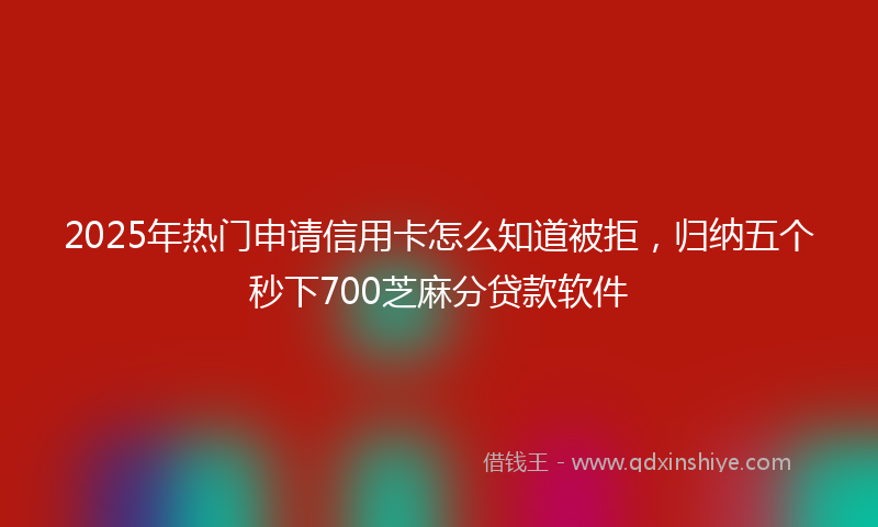 2025年热门申请信用卡怎么知道被拒，归纳五个秒下700芝麻分贷款软件
