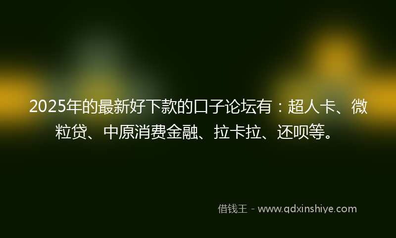 2025年的最新好下款的口子论坛有：超人卡、微粒贷、中原消费金融、拉卡拉、还呗等。