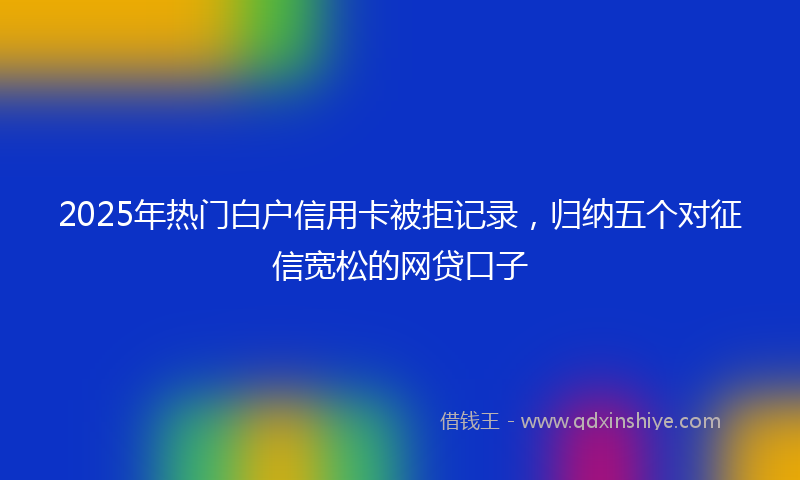 2025年热门白户信用卡被拒记录，归纳五个对征信宽松的网贷口子