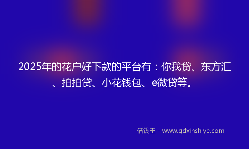 2025年的花户好下款的平台有：你我贷、东方汇、拍拍贷、小花钱包、e微贷等。