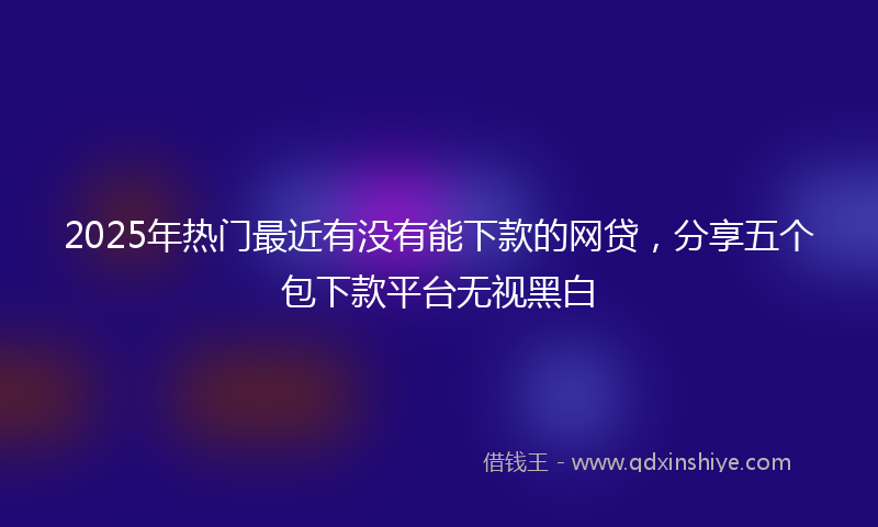 2025年热门最近有没有能下款的网贷，分享五个包下款平台无视黑白