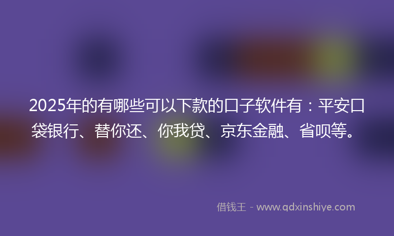 2025年的有哪些可以下款的口子软件有：平安口袋银行、替你还、你我贷、京东金融、省呗等。