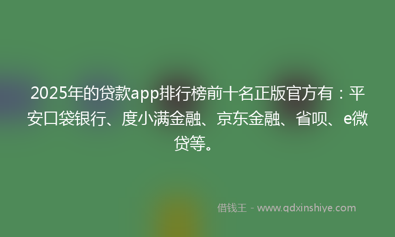 2025年的贷款app排行榜前十名正版官方有：平安口袋银行、度小满金融、京东金融、省呗、e微贷等。