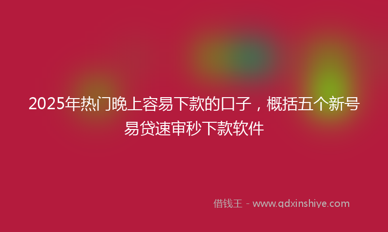2025年热门晚上容易下款的口子，概括五个新号易贷速审秒下款软件
