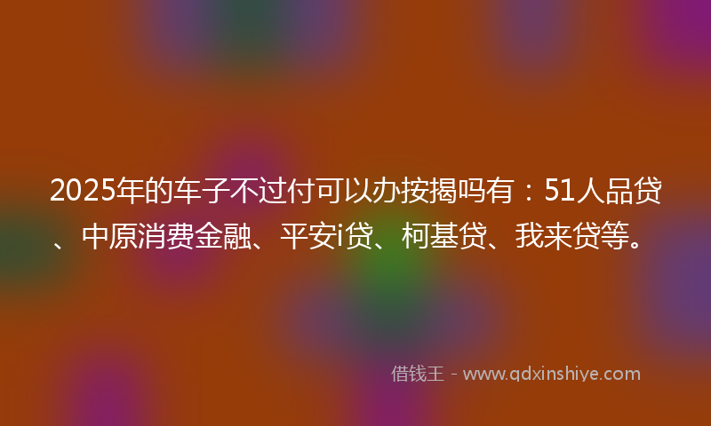 2025年的车子不过付可以办按揭吗有：51人品贷、中原消费金融、平安i贷、柯基贷、我来贷等。