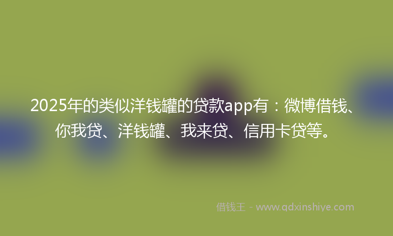 2025年的类似洋钱罐的贷款app有：微博借钱、你我贷、洋钱罐、我来贷、信用卡贷等。