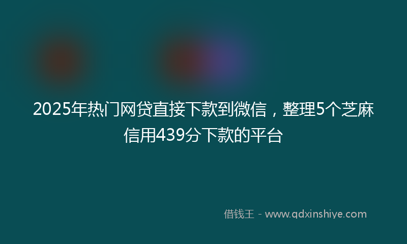 2025年热门网贷直接下款到微信，整理5个芝麻信用439分下款的平台