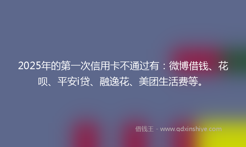 2025年的第一次信用卡不通过有：微博借钱、花呗、平安i贷、融逸花、美团生活费等。