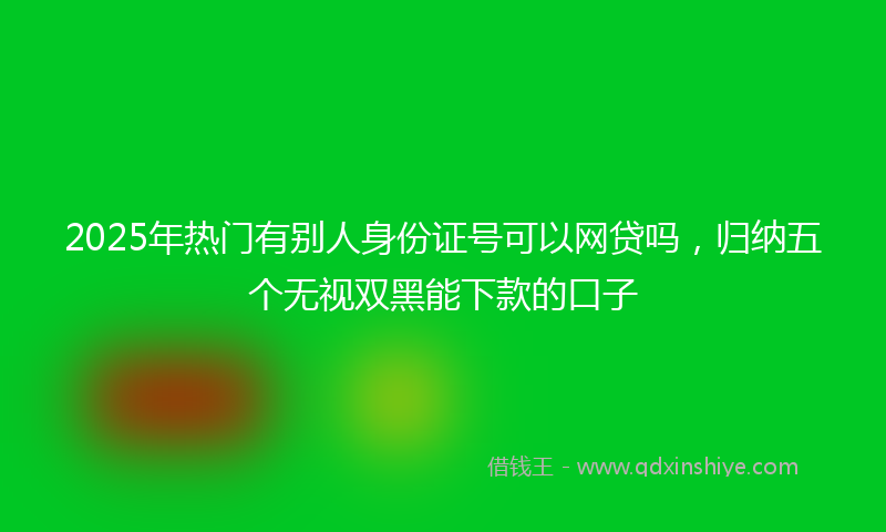 2025年热门有别人身份证号可以网贷吗，归纳五个无视双黑能下款的口子