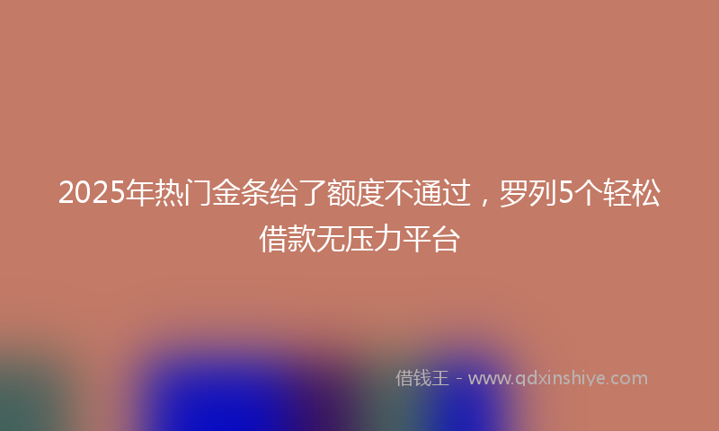 2025年热门金条给了额度不通过，罗列5个轻松借款无压力平台