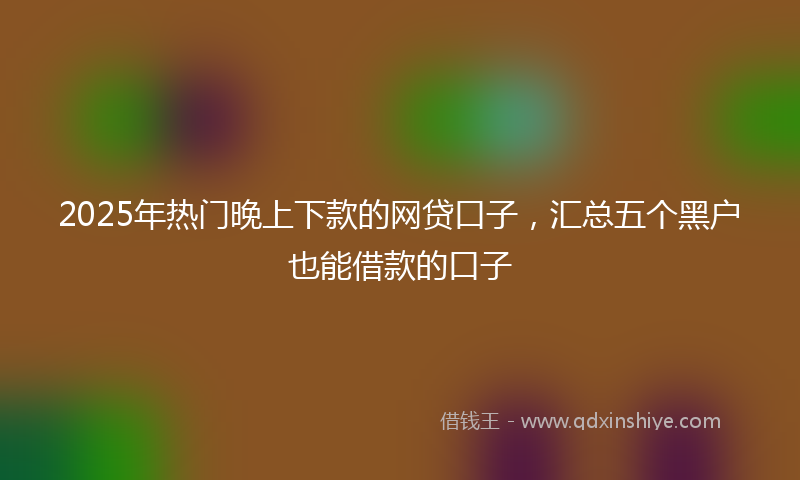 2025年热门晚上下款的网贷口子，汇总五个黑户也能借款的口子