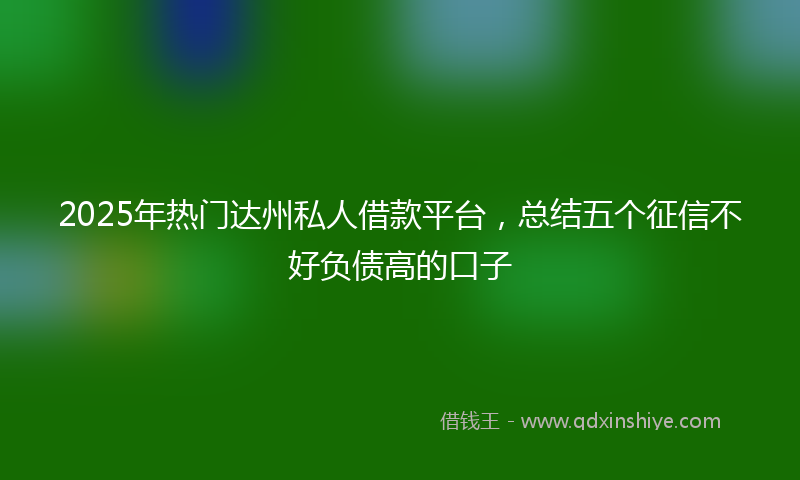 2025年热门达州私人借款平台，总结五个征信不好负债高的口子