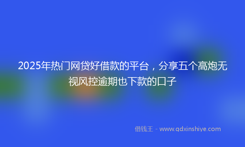 2025年热门网贷好借款的平台，分享五个高炮无视风控逾期也下款的口子