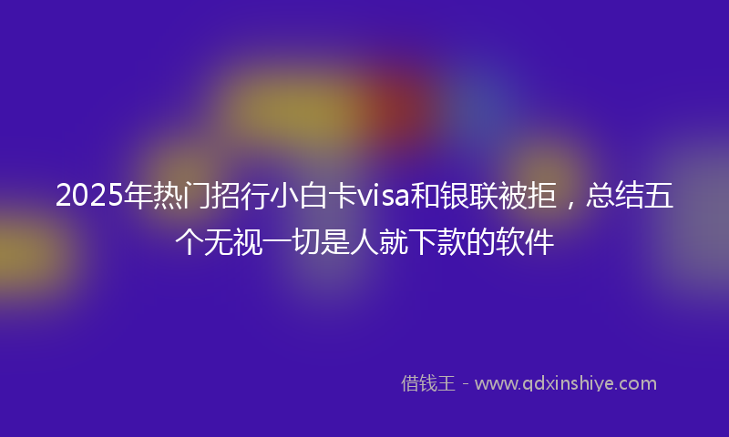 2025年热门招行小白卡visa和银联被拒，总结五个无视一切是人就下款的软件