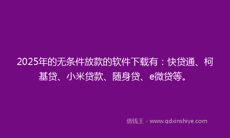 2025年的无条件放款的软件下载有：快贷通、柯基贷、小米贷款、随身贷、e微贷等。