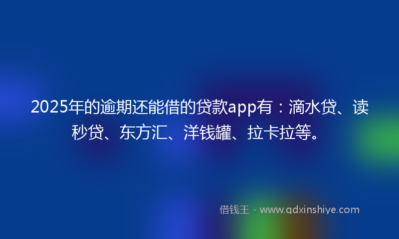 2025年的逾期还能借的贷款app有：滴水贷、读秒贷、东方汇、洋钱罐、拉卡拉等。