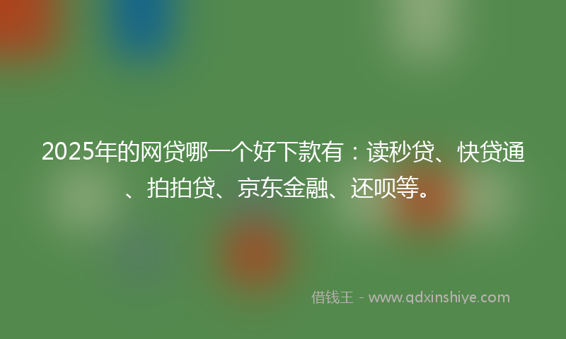 2025年的网贷哪一个好下款有：读秒贷、快贷通、拍拍贷、京东金融、还呗等。