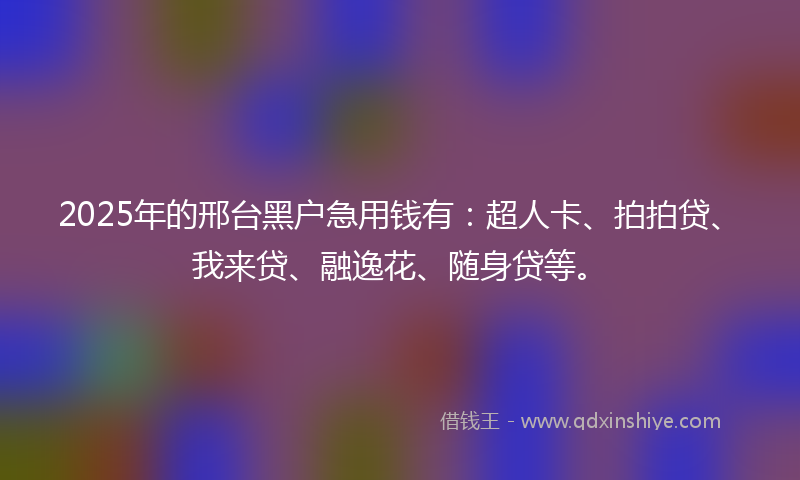 2025年的邢台黑户急用钱有：超人卡、拍拍贷、我来贷、融逸花、随身贷等。