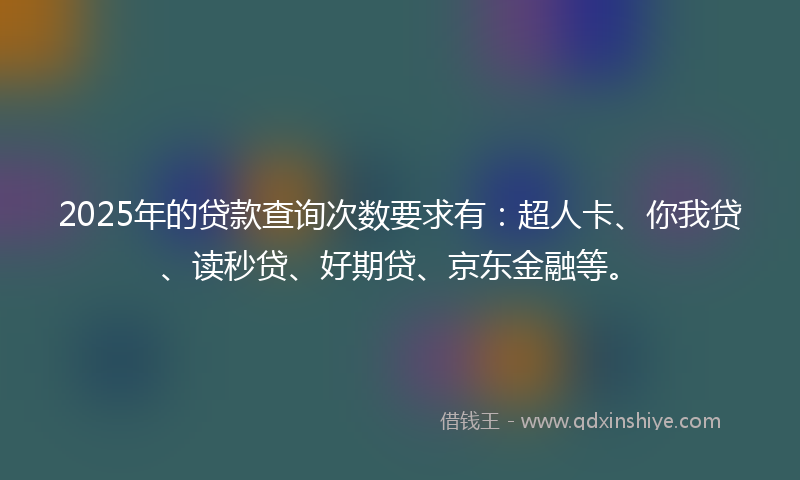2025年的贷款查询次数要求有：超人卡、你我贷、读秒贷、好期贷、京东金融等。