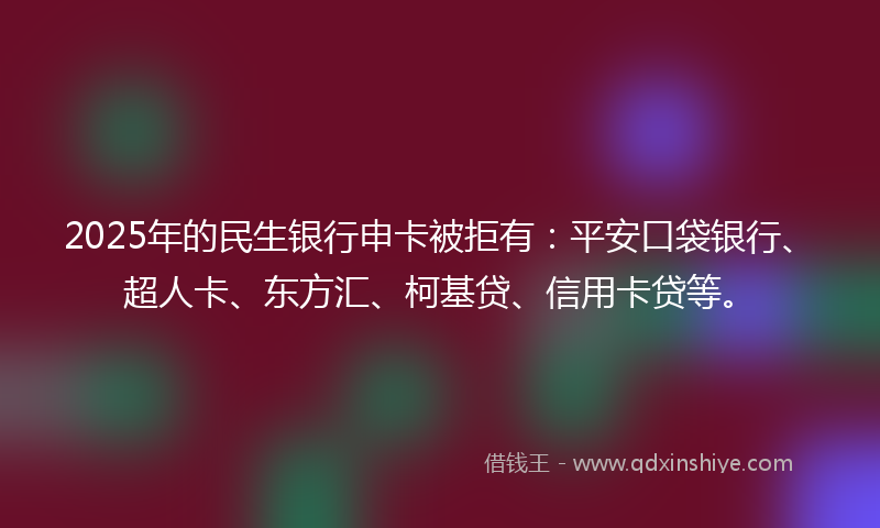 2025年的民生银行申卡被拒有：平安口袋银行、超人卡、东方汇、柯基贷、信用卡贷等。