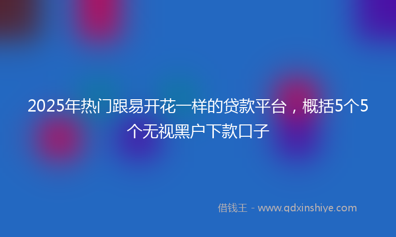 2025年热门跟易开花一样的贷款平台，概括5个5个无视黑户下款口子